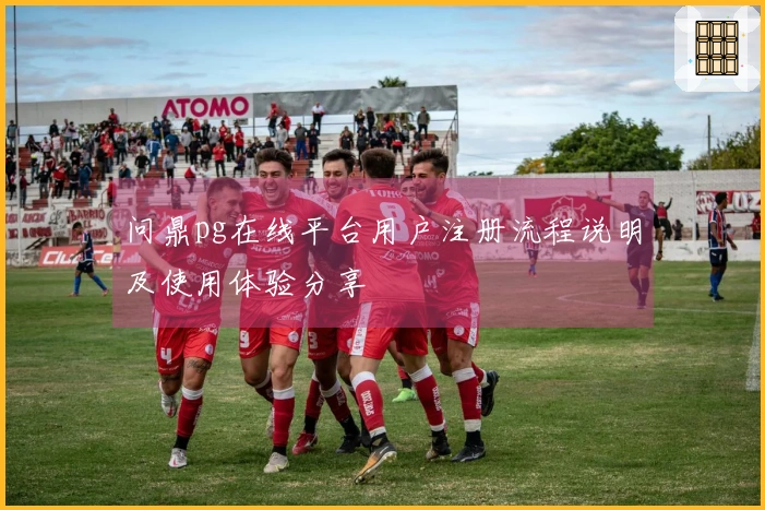 问鼎pg在线平台用户注册流程说明及使用体验分享