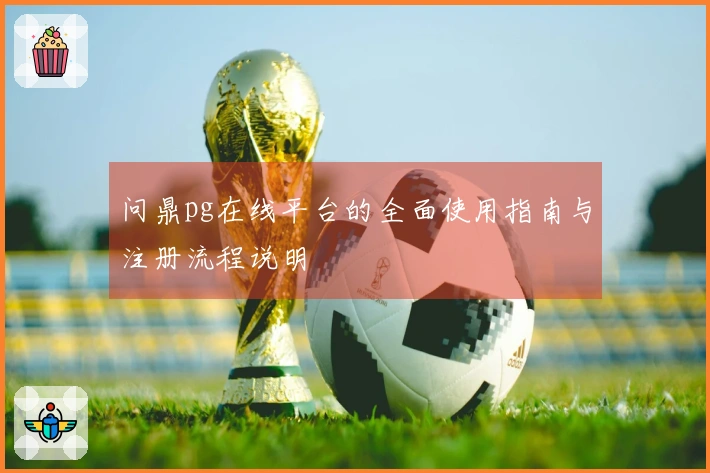 问鼎pg在线平台的全面使用指南与注册流程说明
