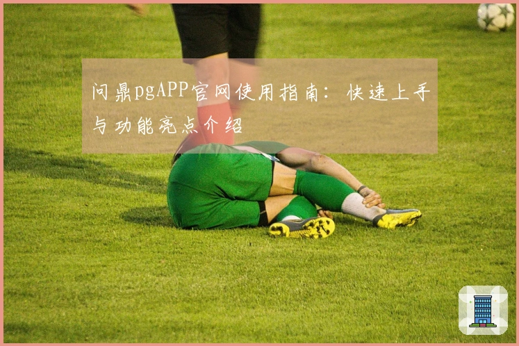 问鼎pgAPP官网使用指南：快速上手与功能亮点介绍