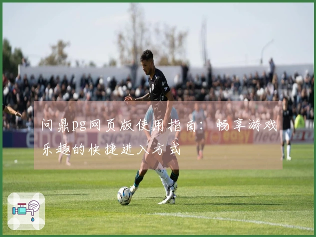 问鼎pg网页版使用指南：畅享游戏乐趣的快捷进入方式