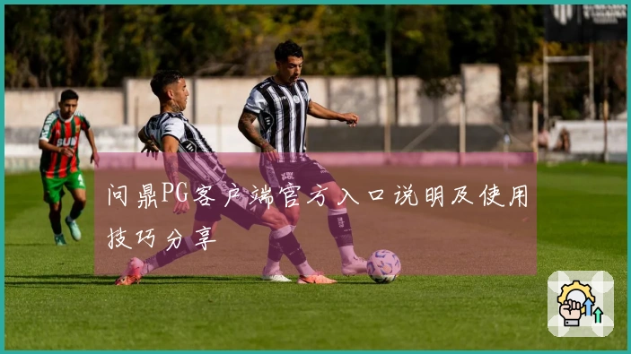 问鼎PG客户端官方入口说明及使用技巧分享