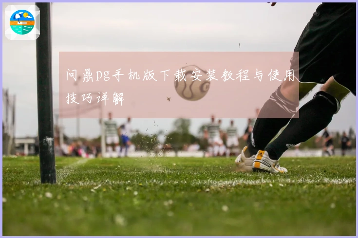 问鼎pg手机版下载安装教程与使用技巧详解