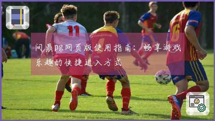 问鼎pg网页版使用指南：畅享游戏乐趣的快捷进入方式