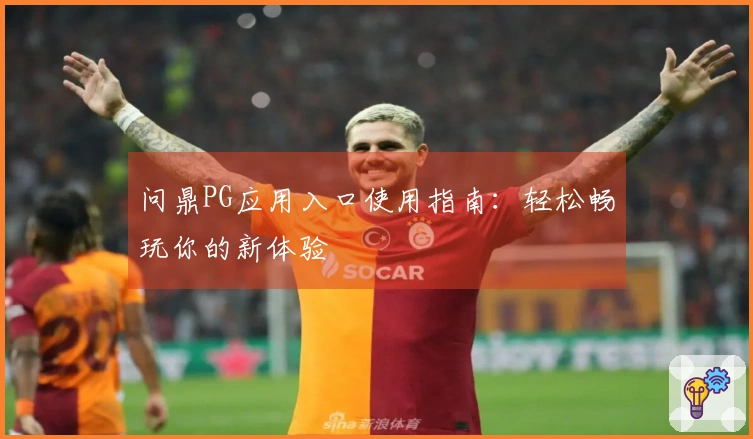 问鼎PG应用入口使用指南：轻松畅玩你的新体验