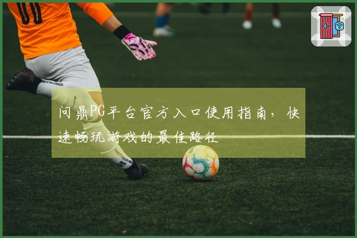 问鼎PG平台官方入口使用指南，快速畅玩游戏的最佳路径