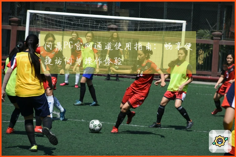 问鼎PG官网通道使用指南：畅享便捷访问与操作体验