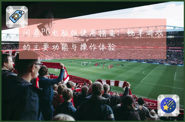 问鼎PG电脑版使用指南：畅享游戏的主要功能与操作体验