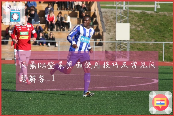 问鼎pg登录页面使用技巧及常见问题解答_1