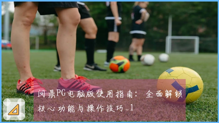 问鼎PG电脑版使用指南：全面解锁核心功能与操作技巧_1